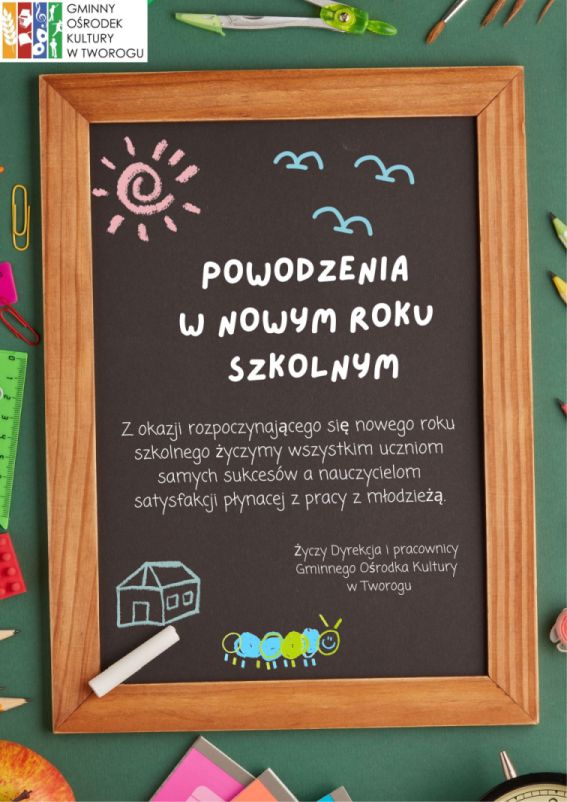 Plakat Na czarnej tablicy szkolnej tekst"Powodzenia w nowym roku szkolnym. Z okazji rozpoczynającego się nowego roku szkolnego życzymy wszystkim uczniom samych sukcesów a nauczycielom satysfakcji płynacej z pracy z młodzieżą. Życzy Dyrekcja i pracownicy Gminnego Ośrodka Kultury w Tworogu"