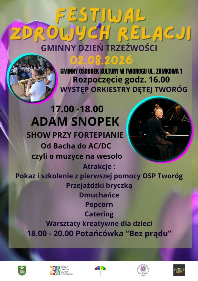 FESTIWAL ZDROWYCH RELACJI Zapraszamy 02.08.2026 o godz. 16.00 zapraszamy na gminny dzień trzeźwości. Wystapi dla Was Orkiestra Dęta Tworóg oraz Adam Snopek Show Przy Fortepianie - Od Bacha do AC/DC czyli o muzyce na wesoło Atrakcje: Pokaz i szkolenie z pierwszej pomocy OSP Tworóg Przejażdżki bryczką Dmuchańce Popcorn Catering Warsztaty kreatywne dla dzieci 18.00 - 20.00 Potańcówka "Bez prądu"
