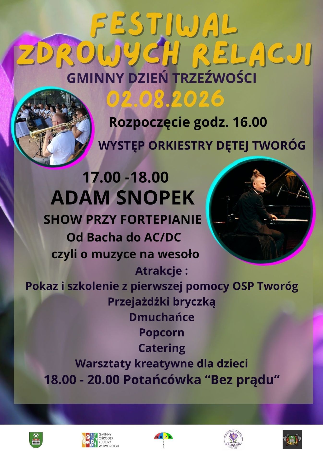 FESTIWAL ZDROWYCH RELACJI Zapraszamy 02.08.2026 o godz. 16.00 zapraszamy na gminny dzień trzeźwości. Wystapi dla Was Orkiestra Dęta Tworóg oraz Adam Snopek Show Przy Fortepianie - Od Bacha do AC/DC czyli o muzyce na wesoło Atrakcje: Pokaz i szkolenie z pierwszej pomocy OSP Tworóg Przejażdżki bryczką Dmuchańce Popcorn Catering Warsztaty kreatywne dla dzieci 18.00 - 20.00 Potańcówka "Bez prądu"